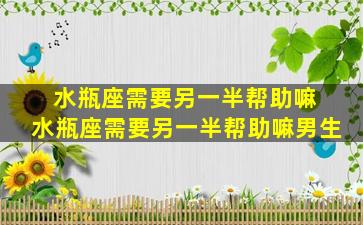 水瓶座需要另一半帮助嘛 水瓶座需要另一半帮助嘛男生